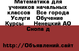 Математика для учеников начальных классов - Все города Услуги » Обучение. Курсы   . Ненецкий АО,Снопа д.